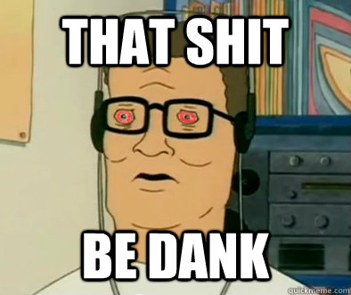 That shit be dank  Stoned hank hill