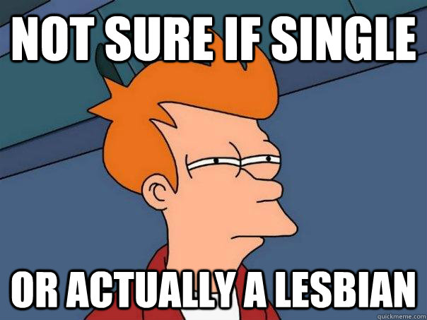 Not sure if single Or actually a lesbian  Futurama Fry
