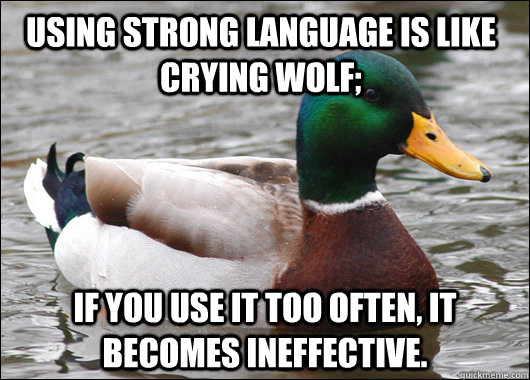 Using strong language is like crying wolf; if you use it too often, it becomes ineffective.  Actual Advice Mallard