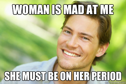 Woman is mad at me she must be on her period - Woman is mad at me she must be on her period  Men Logic
