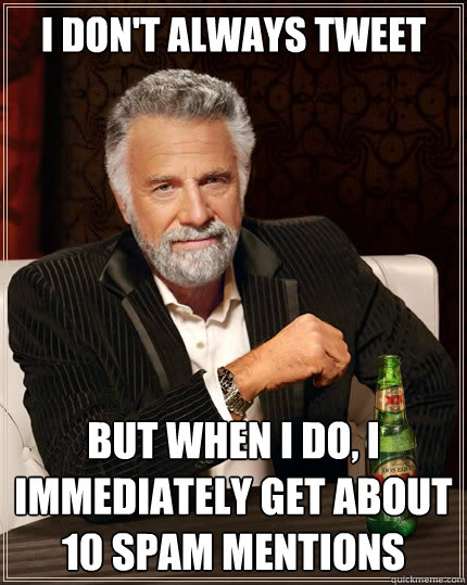 I don't always tweet But when i do, I immediately get about 10 spam mentions   The Most Interesting Man In The World