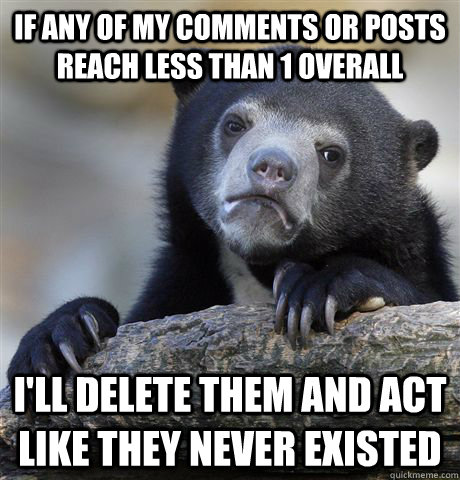 If any of my comments or posts reach less than 1 overall I'll delete them and act like they never existed  Confession Bear