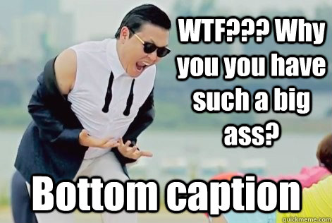 WTF??? Why you you have such a big ass? Bottom caption  PSY Why Do You Have A Big Ass