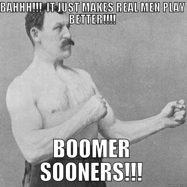 BAHHH!!!  IT JUST MAKES REAL MEN PLAY BETTER!!!! BOOMER SOONERS!!! overly manly man