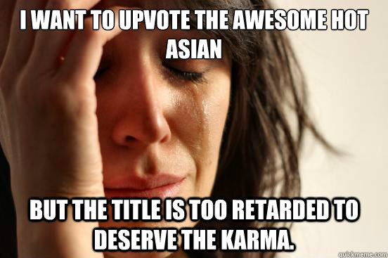 I want to upvote the awesome hot asian But the title is too retarded to deserve the karma.  First World Problems