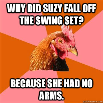 Why did Suzy fall off the swing set? Because she had no arms.  Anti-Joke Chicken