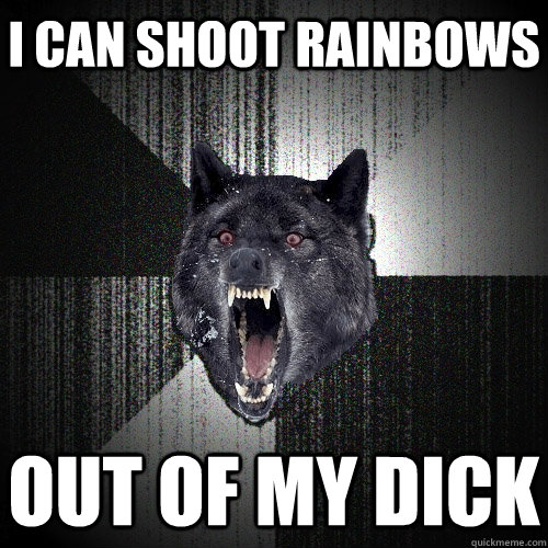 I can shoot rainbows out of my dick - I can shoot rainbows out of my dick  Insanity Wolf