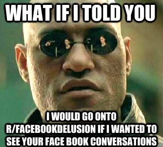 what if i told you i would go onto r/facebookdelusion if I wanted to see your face book conversations  Matrix Morpheus