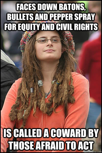 Faces down batons, bullets and pepper spray for equity and civil rights Is called a coward by those afraid to act  Bad Argument Hippie