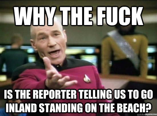 Why the fuck is the reporter telling us to go inland standing on the beach?  Annoyed Picard HD