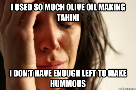 I used so much olive oil making tahini I don't have enough left to make hummous - I used so much olive oil making tahini I don't have enough left to make hummous  First World Problems