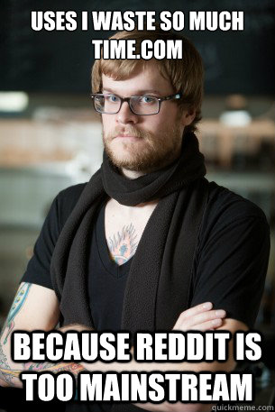 uses i waste so much time.com because reddit is too mainstream  Hipster Barista