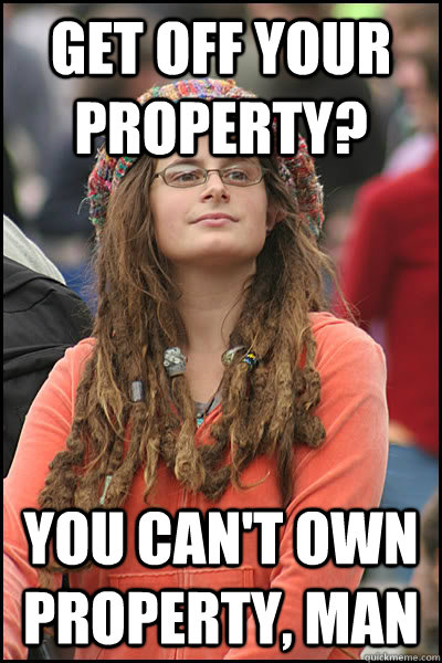Get off your property? you can't own property, man  College Liberal