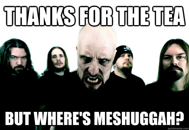 thanks for the tea but where's meshuggah? - thanks for the tea but where's meshuggah?  Meshuggah