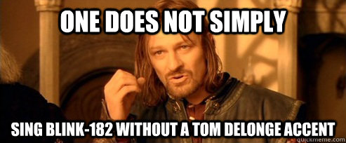 One does not simply sing blink-182 without a tom delonge accent  One Does Not Simply