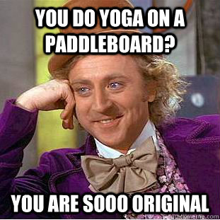 You do Yoga on a paddleboard? You are sooo original  Condescending Wonka