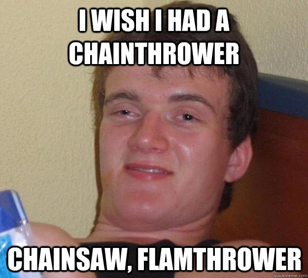 I wish i had a Chainthrower chainsaw, flamthrower  10 Guy