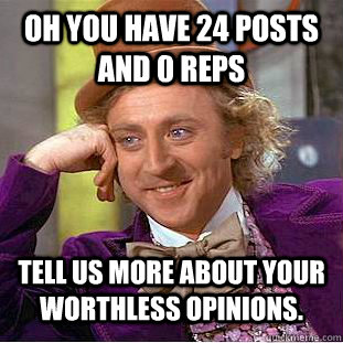 Oh you have 24 posts and 0 reps Tell us more about your worthless opinions.  - Oh you have 24 posts and 0 reps Tell us more about your worthless opinions.   Condescending Wonka