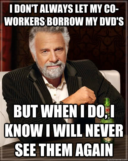 I don't always let my co-workers borrow my dvd's but when I do, i know i will never see them again  The Most Interesting Man In The World