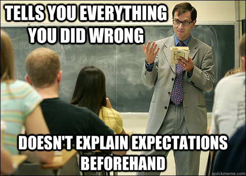 tells you everything you did wrong doesn't explain expectations beforehand  Scumbag College Professor