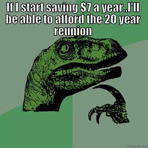 IF I START SAVING $7 A YEAR..I'LL BE ABLE TO AFFORD THE 20 YEAR REUNION  Philosoraptor