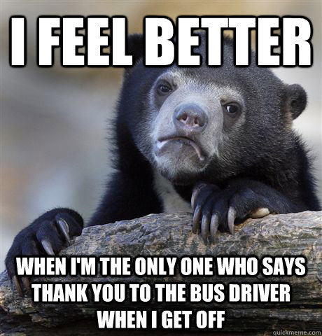 I feel better When I'm the only one who says thank you to the bus driver when I get off - I feel better When I'm the only one who says thank you to the bus driver when I get off  Confession Bear