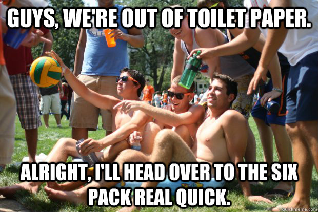 Guys, we're out of toilet paper. Alright, I'll head over to the six pack real quick.  Scumbag Water Polo Team