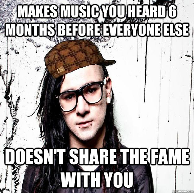 Makes music you heard 6 months before everyone else doesn't share the fame with you  Scumbag Skrillex
