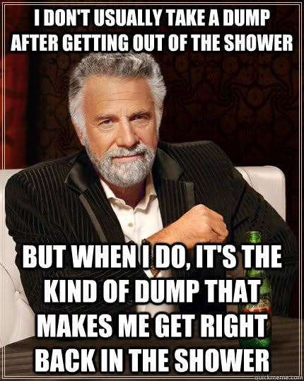I don't usually take a dump after getting out of the shower But when I do, it's the kind of dump that makes me get right back in the shower   The Most Interesting Man In The World