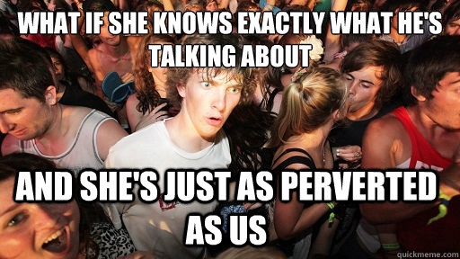 What if she knows exactly what he's talking about And she's just as perverted as us - What if she knows exactly what he's talking about And she's just as perverted as us  Sudden Clarity Clarence