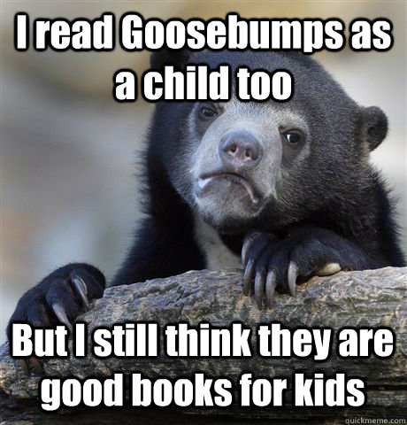 I read Goosebumps as a child too But I still think they are good books for kids  Confession Bear