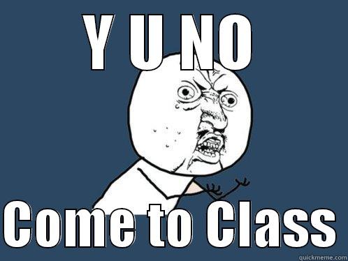 Y U NO  COME TO CLASS Y U No