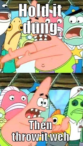 HOLD IT DUNG THEN THROW IT WEH Push it somewhere else Patrick