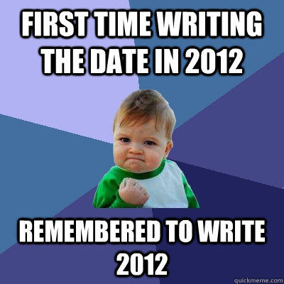 first time writing the date in 2012 remembered to write 2012  Success Kid