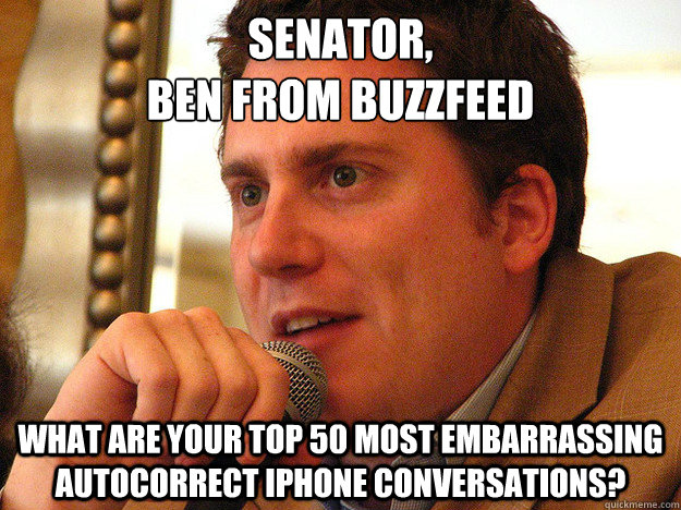 SENATOR,
BEN FROM BUZZFEED WHAT ARE YOUR TOP 50 MOST EMBARRASSING AUTOCORRECT IPHONE CONVERSATIONS?  Ben from Buzzfeed