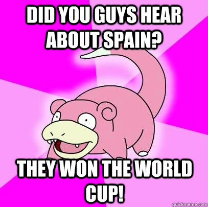 Did you guys hear about spain? They won the world cup!  Slowpoke
