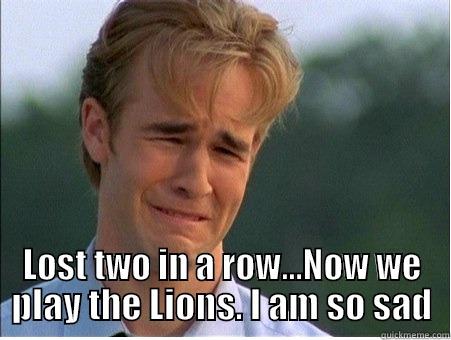  LOST TWO IN A ROW...NOW WE PLAY THE LIONS. I AM SO SAD 1990s Problems