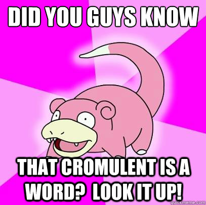 Did you guys know That cromulent is a word?  Look it up!  Slowpoke