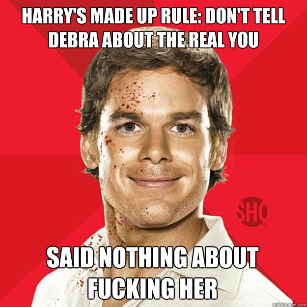 Harry's made up rule: don't tell debra about the real you said nothing about fucking her - Harry's made up rule: don't tell debra about the real you said nothing about fucking her  Dexter