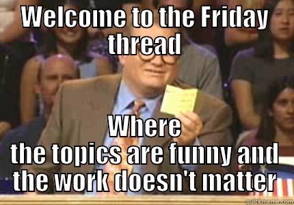 WELCOME TO THE FRIDAY THREAD WHERE THE TOPICS ARE FUNNY AND THE WORK DOESN'T MATTER Whose Line