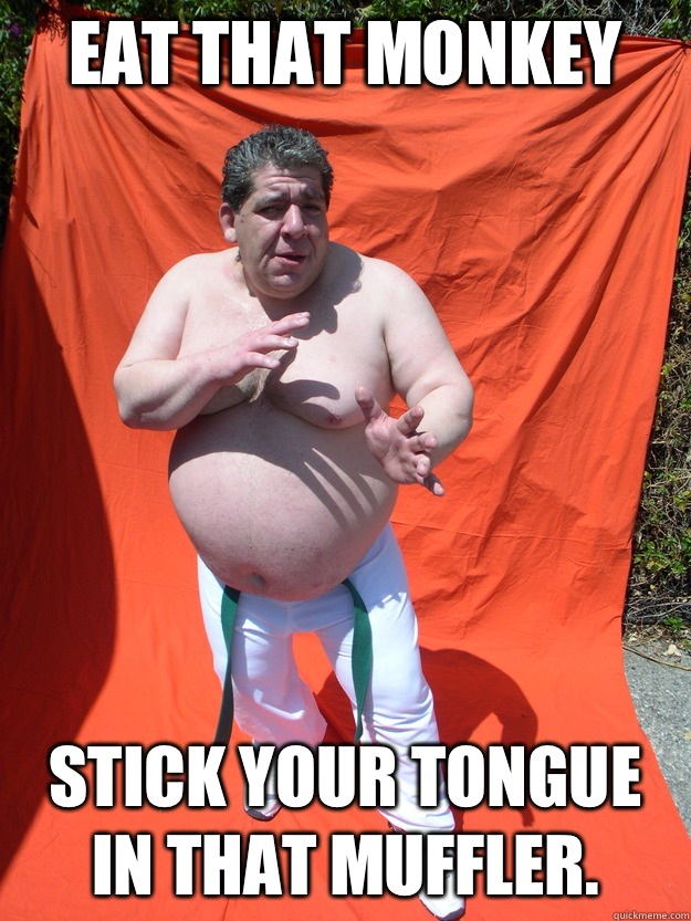 Eat that monkey Stick your tongue in that muffler.   Overweight joey diaz