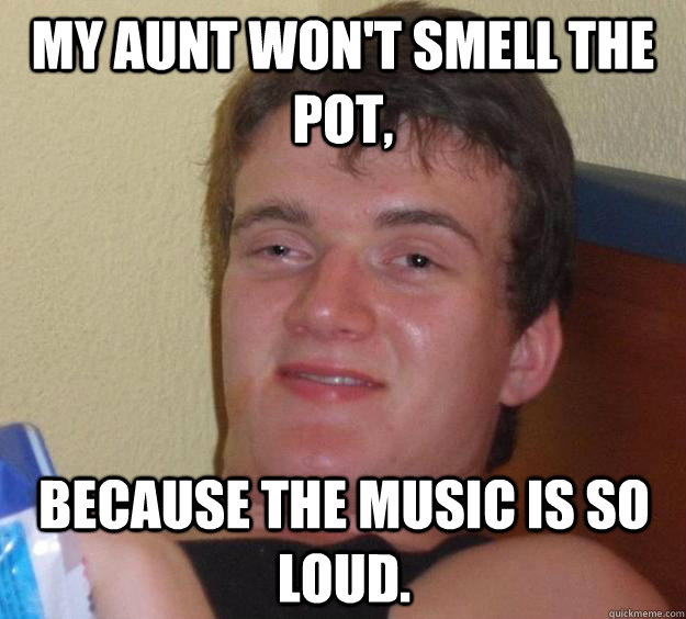 My aunt won't smell the pot, because the music is so loud. - My aunt won't smell the pot, because the music is so loud.  10 Guy
