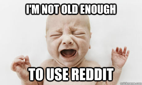 I'm not old enough to use reddit  