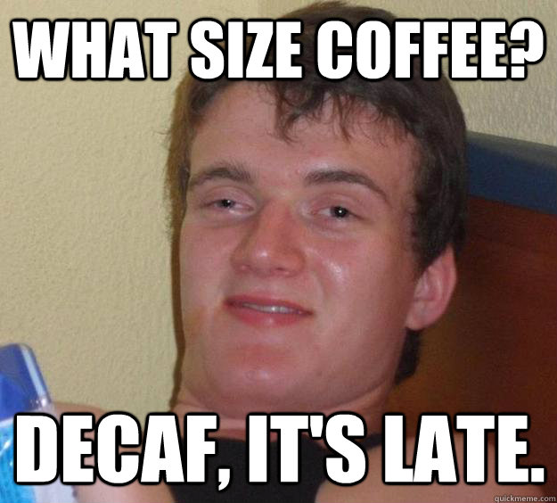 What size coffee? Decaf, it's late.  10 Guy