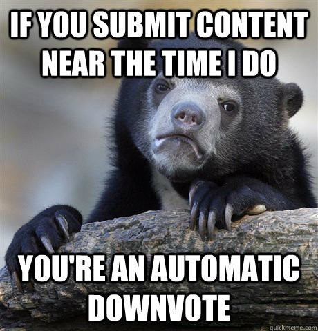 If you submit content near the time i do you're an automatic downvote  Confession Bear
