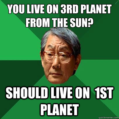 You live on 3rd planet 
from the sun? should live on  1st planet - You live on 3rd planet 
from the sun? should live on  1st planet  High Expectations Asian Father