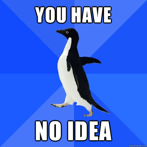 you have no idea  Socially Awkward Penguin