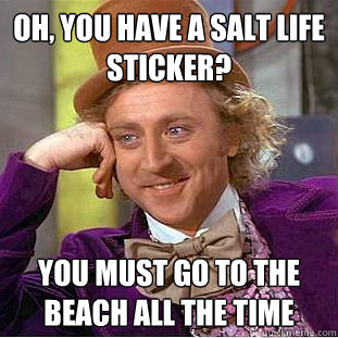 Oh, you have a salt life sticker? you must go to the beach all the time  Condescending Wonka