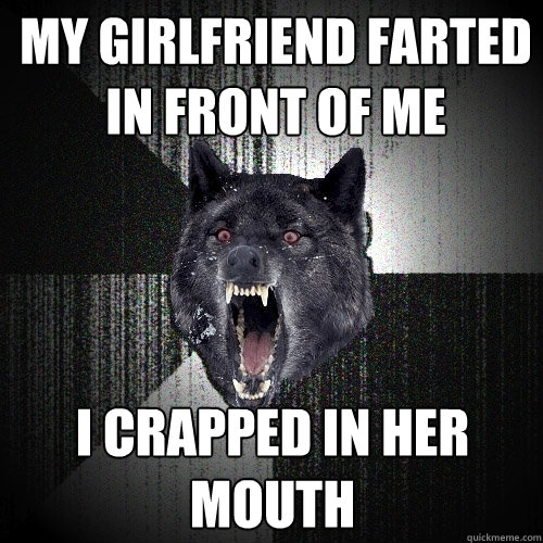 My girlfriend farted in front of me I crapped in her mouth  Insanity Wolf