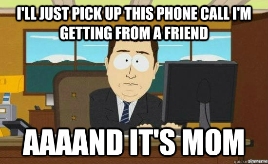 I'll just pick up this phone call I'm getting from a friend AAAAND It's mom - I'll just pick up this phone call I'm getting from a friend AAAAND It's mom  Misc